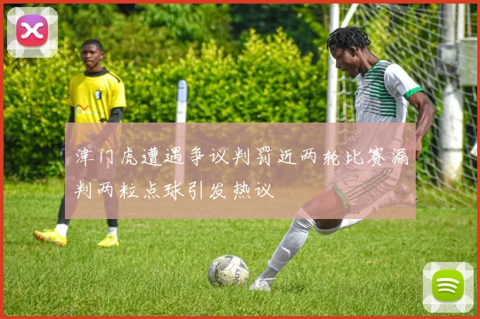 津门虎遭遇争议判罚近两轮比赛漏判两粒点球引发热议