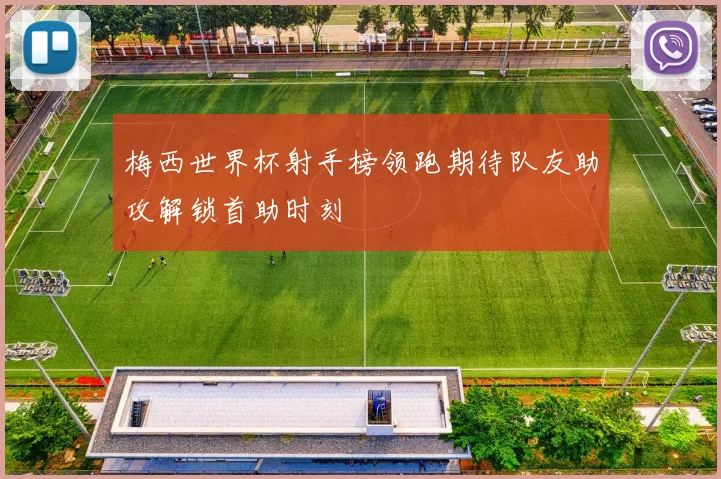 梅西世界杯射手榜领跑期待队友助攻解锁首助时刻