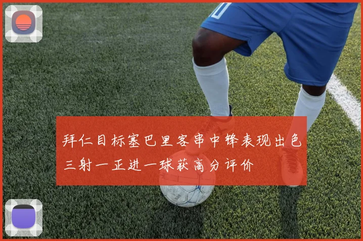 拜仁目标塞巴里客串中锋表现出色三射一正进一球获高分评价