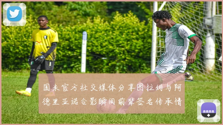 国米官方社交媒体分享图拉姆与阿德里亚诺合影瞬间前辈签名传承情怀