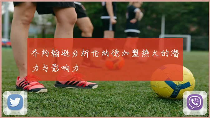 乔约翰逊分析伦纳德加盟热火的潜力与影响力