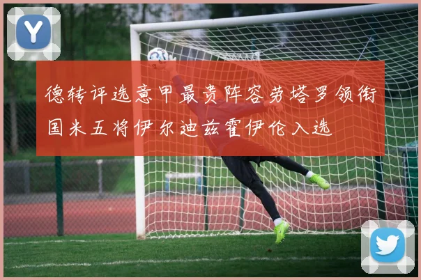德转评选意甲最贵阵容劳塔罗领衔国米五将伊尔迪兹霍伊伦入选