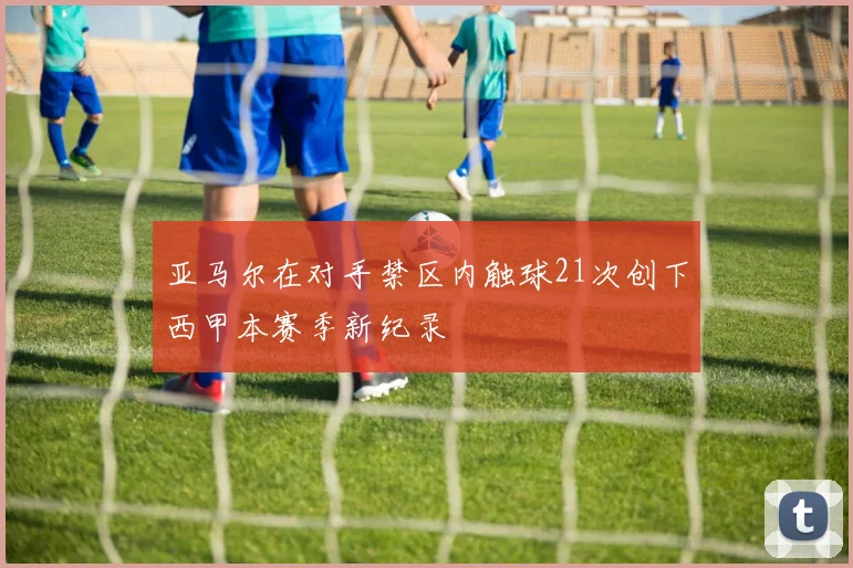 亚马尔在对手禁区内触球21次创下西甲本赛季新纪录