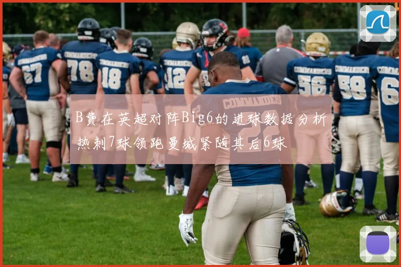 B费在英超对阵Big6的进球数据分析热刺7球领跑曼城紧随其后6球