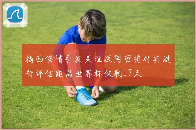 梅西伤情引发关注迈阿密将对其进行评估距离世界杯仅剩17天