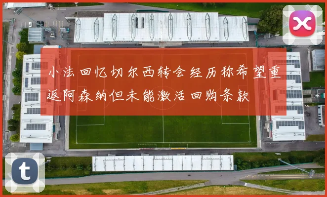 小法回忆切尔西转会经历称希望重返阿森纳但未能激活回购条款