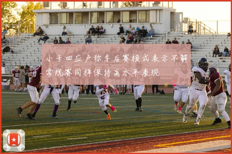 小卡回应卢称季后赛模式表示不解常规赛同样保持高水平表现