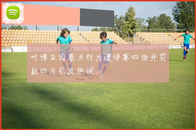 叶博亚因暴力行为遭停赛四场并罚款四万引发热议