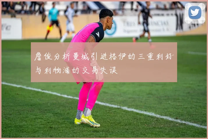 詹俊分析曼城引进格伊的三重利好与利物浦的交易失误