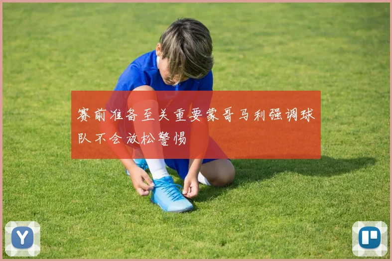 赛前准备至关重要蒙哥马利强调球队不会放松警惕