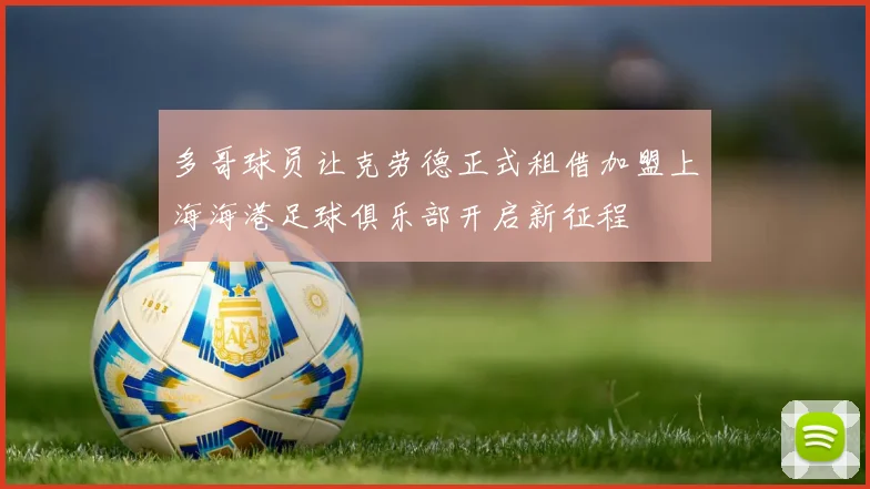 多哥球员让克劳德正式租借加盟上海海港足球俱乐部开启新征程