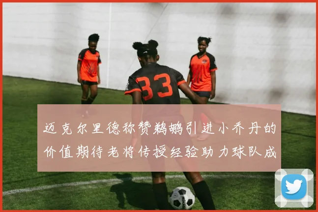 迈克尔里德称赞鹈鹕引进小乔丹的价值期待老将传授经验助力球队成长