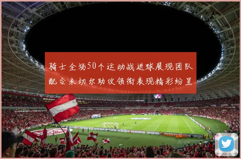 骑士全场50个运动战进球展现团队配合米切尔助攻领衔表现精彩纷呈