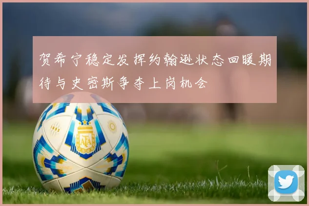 贺希宁稳定发挥约翰逊状态回暖期待与史密斯争夺上岗机会