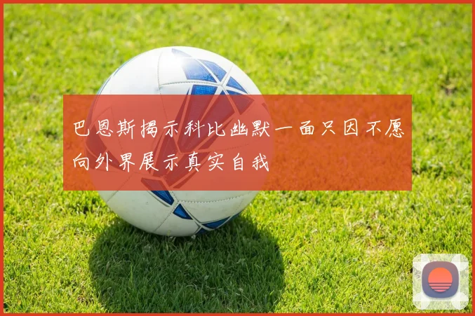 巴恩斯揭示科比幽默一面只因不愿向外界展示真实自我