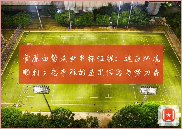 菅原由势谈世界杯征程：适应环境顺利立志夺冠的坚定信念与努力奋斗