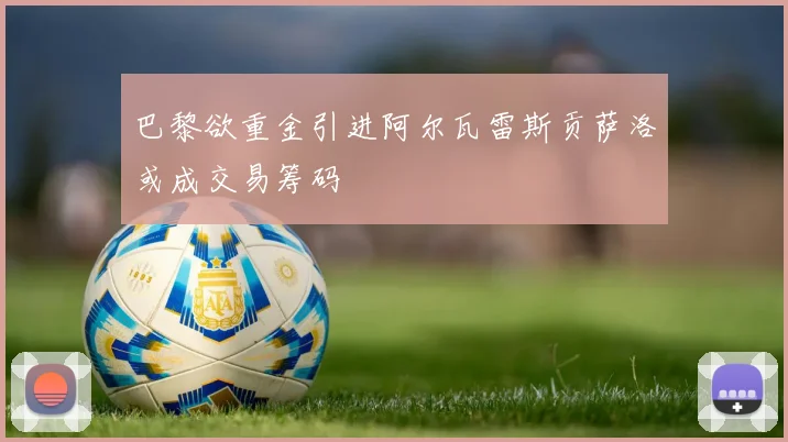 巴黎欲重金引进阿尔瓦雷斯贡萨洛或成交易筹码