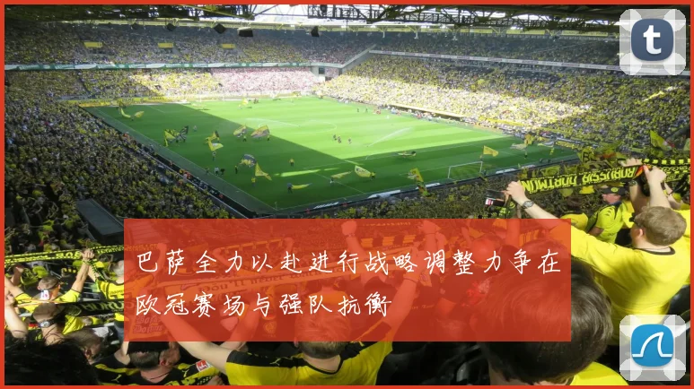 巴萨全力以赴进行战略调整力争在欧冠赛场与强队抗衡