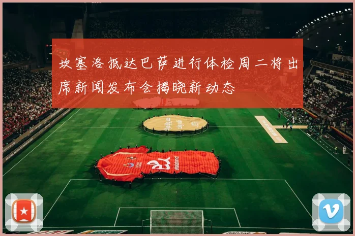 坎塞洛抵达巴萨进行体检周二将出席新闻发布会揭晓新动态