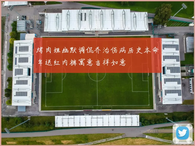 烤肉姐幽默调侃乔治伤病历史本命年送红内裤寓意吉祥如意