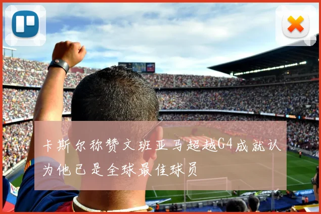 卡斯尔称赞文班亚马超越G4成就认为他已是全球最佳球员