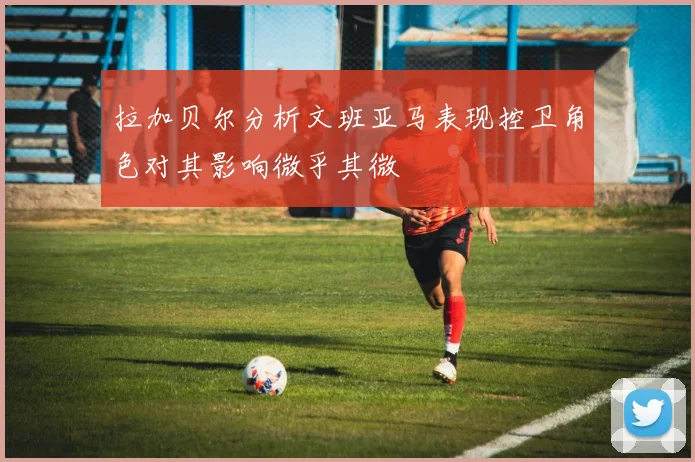 拉加贝尔分析文班亚马表现控卫角色对其影响微乎其微