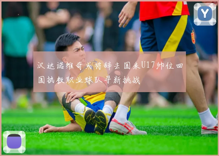 汉达诺维奇或将辞去国米U17帅位回国执教职业球队寻新挑战